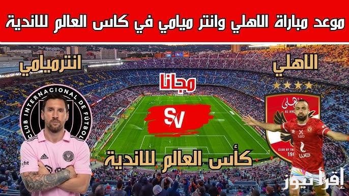 موعد مباراة الاهلي وانتر ميامي القادمة في كاس العالم للاندية 2025 والقنوات الناقلة لها