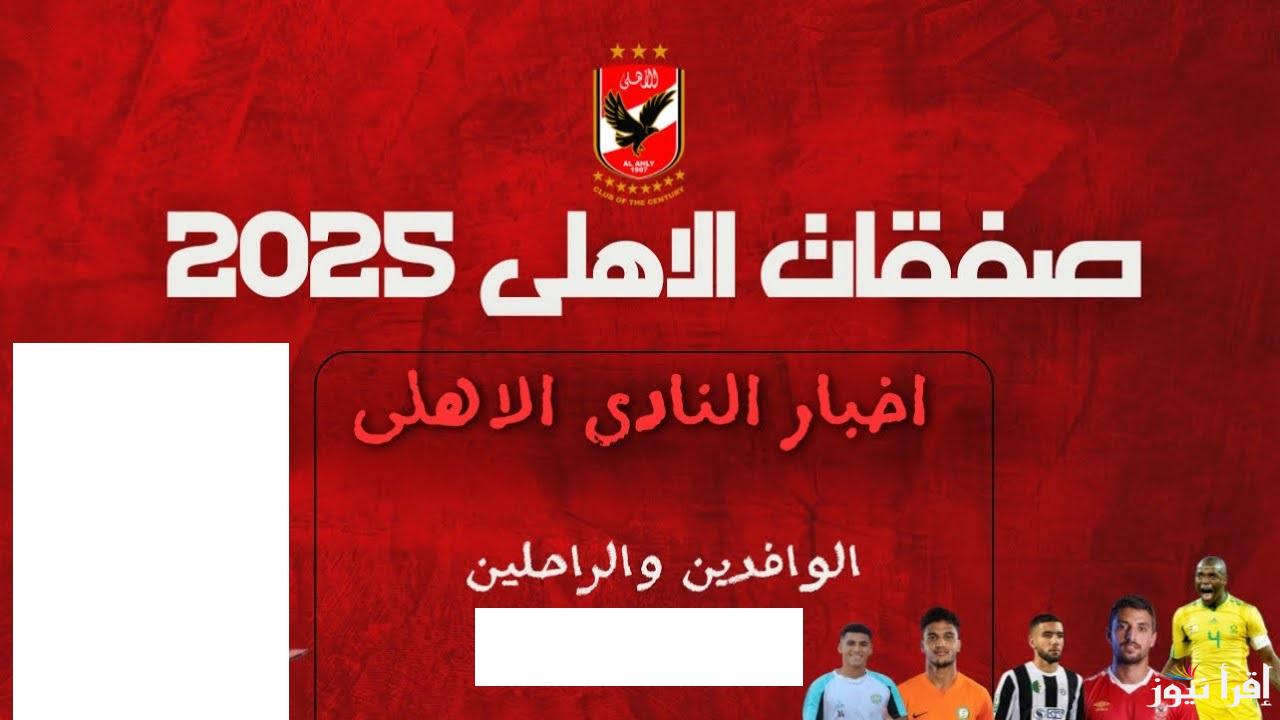 ما هي صفقات الأهلي الجديده 2025؟ في السوق الانتقالات الشتوية واللاعبين الذاهبين من الفريق وفقا لرئيس إدارة النادي الخطيب