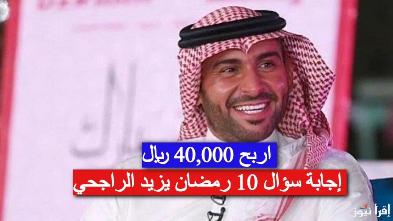 10 رمضان.. إجابة سؤال مسابقة يزيد الراجحي 2025 وفرصتك لربح 40,000 ريال يوميًا
