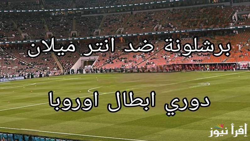 القنوات المفتوحة الناقلة لمباراة برشلونة وانتر ميلان اليوم في دوري أبطال أوروبا 2025 وتشكيل الفرق