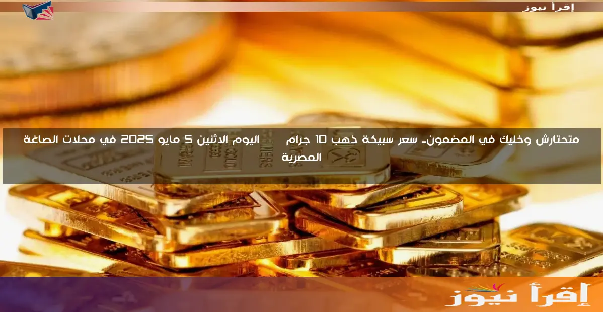 متحتارش وخليك في المضمون.. سعر سبيكة ذهب 10 جرام btc اليوم الاثنين 5 مايو 2025 في محلات الصاغة المصرية
