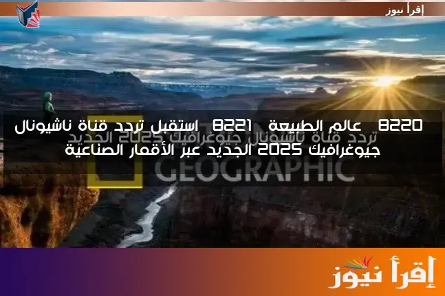 “عالم الطبيعة” استقبل تردد قناة ناشيونال جيوغرافيك 2025 الجديد عبر الأقمار الصناعية