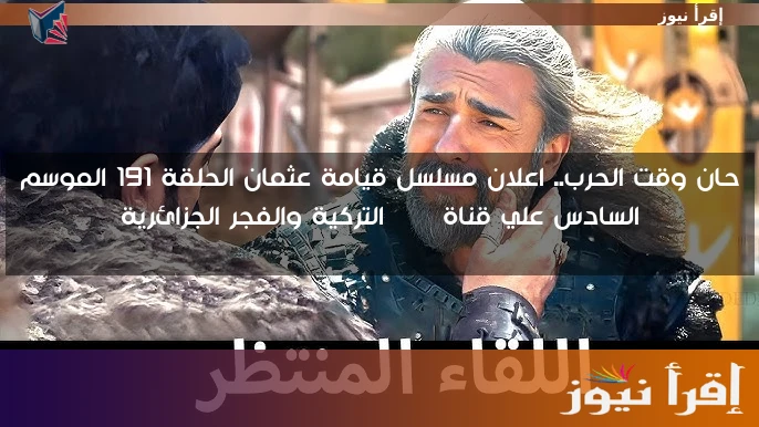 حان وقت الحرب.. اعلان مسلسل قيامة عثمان الحلقة 191 الموسم السادس علي قناة ATV التركية والفجر الجزائرية