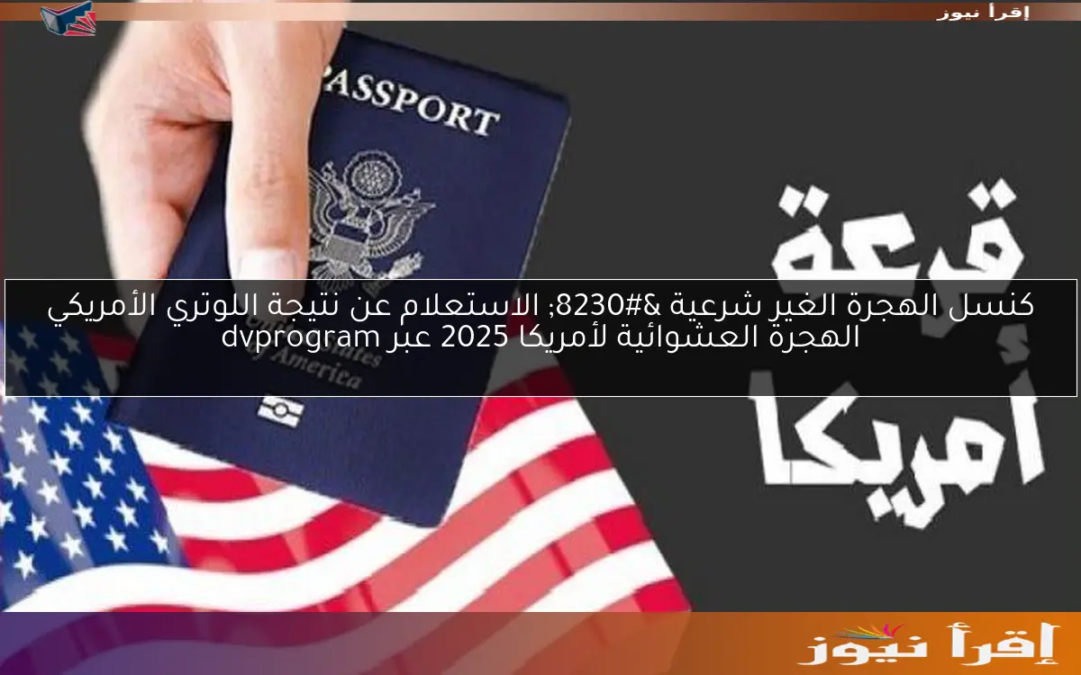 كنسل الهجرة الغير شرعية … الاستعلام عن نتيجة اللوتري الأمريكي الهجرة العشوائية لأمريكا 2025 عبر dvprogram