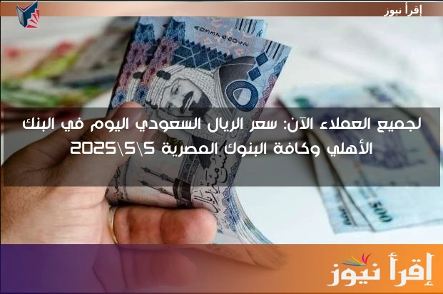 لجميع العملاء الآن: سعر الريال السعودي اليوم في البنك الأهلي وكافة البنوك المصرية 5\5\2025