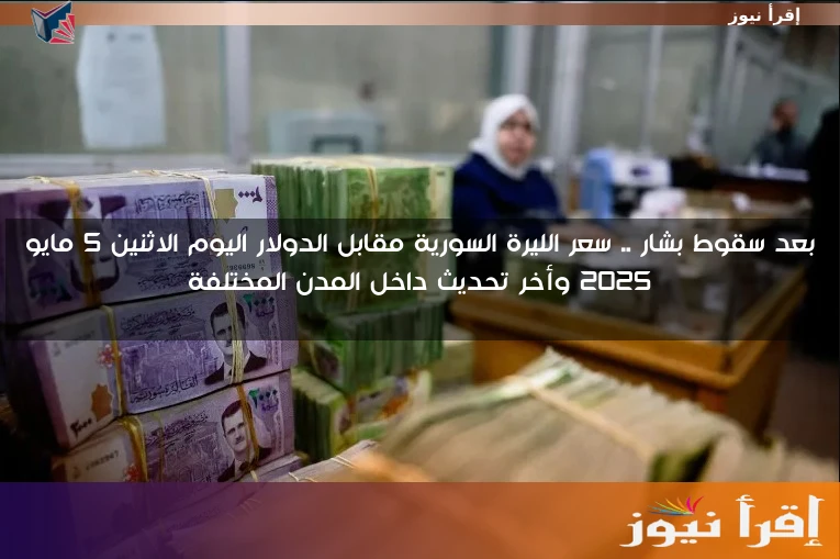 بعد سقوط بشار .. سعر الليرة السورية مقابل الدولار اليوم الاثنين 5 مايو 2025 وأخر تحديث داخل المدن المختلفة
