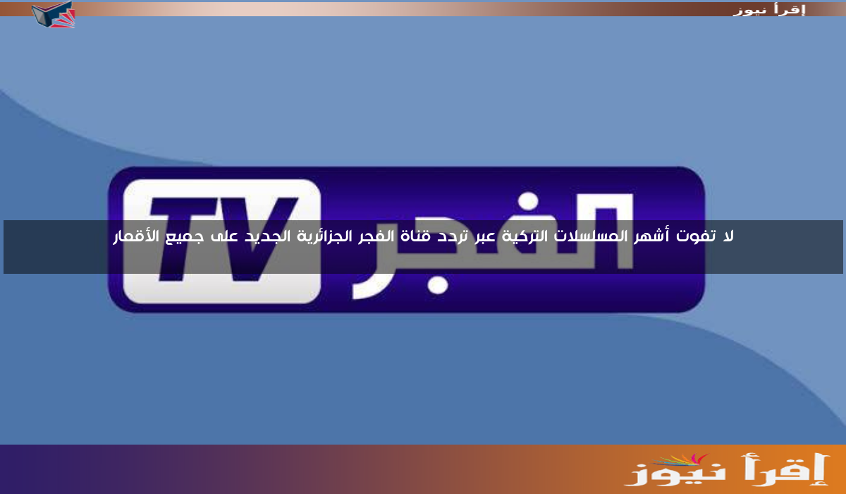 لا تفوت أشهر المسلسلات التركية عبر تردد قناة الفجر الجزائرية الجديد على جميع الأقمار