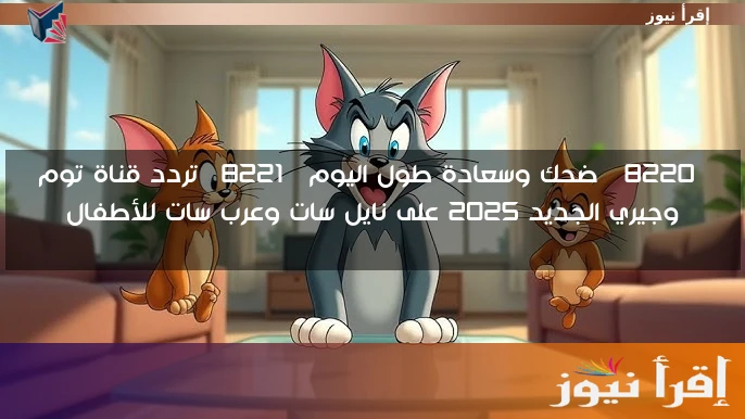 “ضحك وسعادة طول اليوم” تردد قناة توم وجيري الجديد 2025 على نايل سات وعرب سات للأطفال