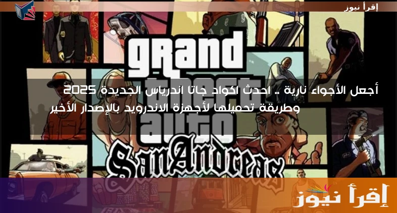 أجعل الأجواء نارية .. احدث اكواد جاتا اندرياس الجديدة 2025 GTA San Andreas وطريقة تحميلها لأجهزة الاندرويد بالإصدار الأخير