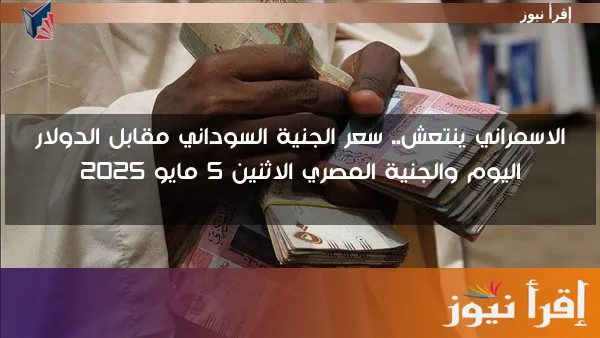 الاسمراني ينتعش.. سعر الجنية السوداني مقابل الدولار اليوم والجنية المصري الاثنين 5 مايو 2025