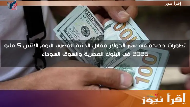 تطورات جديدة في سعر الدولار مقابل الجنية المصري اليوم الاثنين 5 مايو 2025 في البنوك المصرية والسوق السوداء