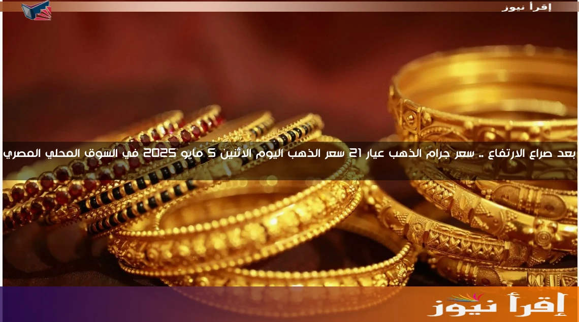 بعد صراع الارتفاع .. سعر جرام الذهب عيار 21 سعر الذهب اليوم الاثنين 5 مايو 2025 في السوق المحلي المصري