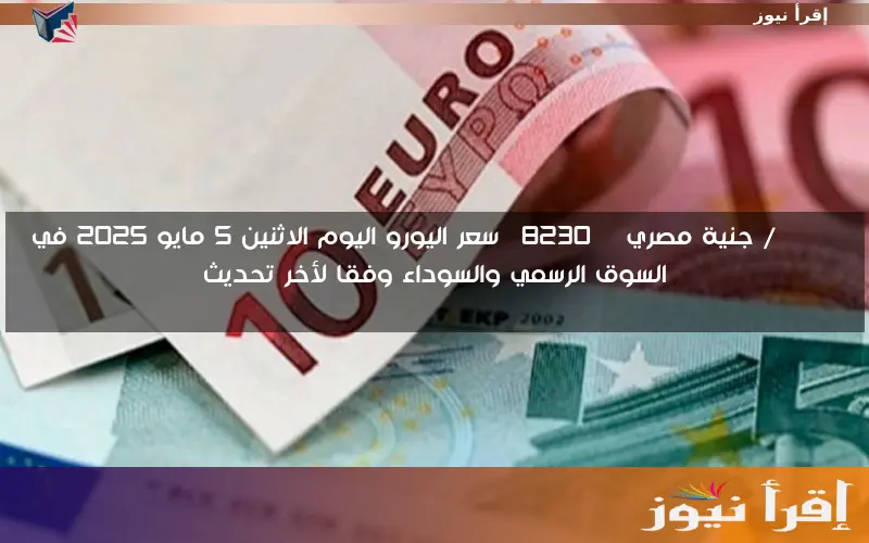 EURO / جنيه … سعر اليورو اليوم الاثنين 5 مايو 2025 في السوق الرسمي والسوداء وفقا لأخر تحديث