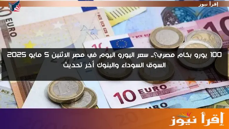 100 يورو بكام مصري؟.. سعر اليورو اليوم في مصر الاثنين 5 مايو 2025 السوق السوداء والبنوك أخر تحديث