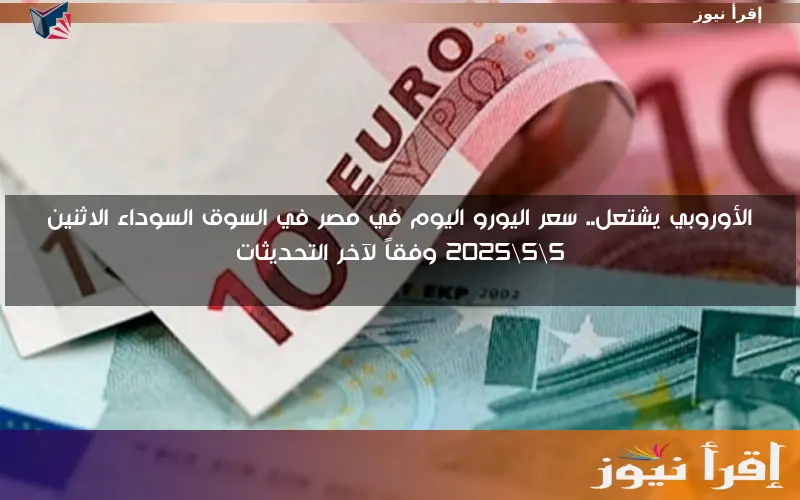 الأوروبي يشتعل.. سعر اليورو اليوم في مصر في السوق السوداء الاثنين 5\5\2025 وفقاً لآخر التحديثات