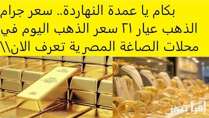 “أتقدم وانت مطمن” سعر جرام الذهب عيار 21 سعر الذهب اليوم الأحد 4 مايو 2025 في سوق الصاغة المصرية
