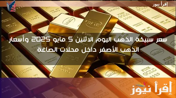 جمد فلوسك احسن … سعر سبيكة الذهب اليوم الاثنين 5 مايو 2025 وأسعار الذهب الأصفر داخل محلات الصاغة