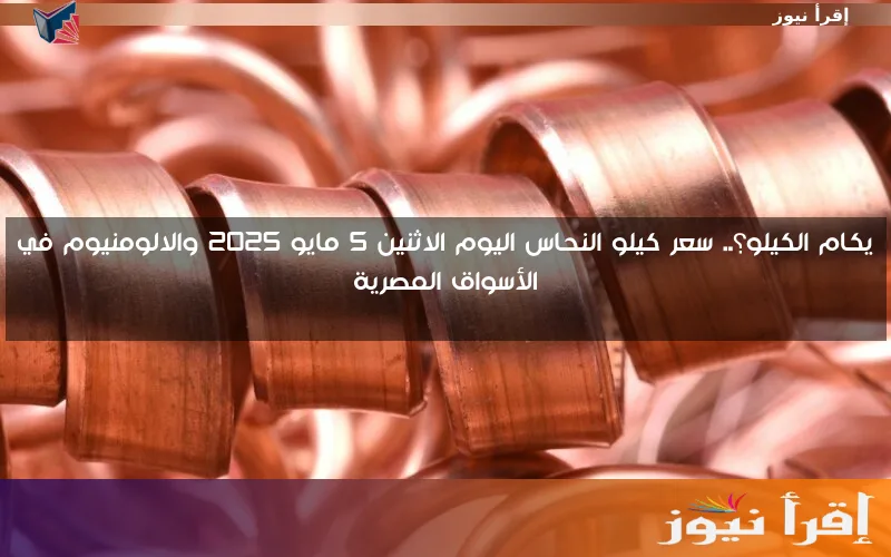 يكام الكيلو؟.. سعر كيلو النحاس اليوم الاثنين 5 مايو 2025 والالومنيوم في الأسواق المصرية