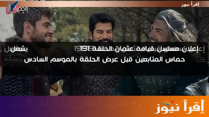 إعلان مسلسل قيامة عثمان الحلقة 191 Kuruluş Osman يشعل حماس المتابعين قبل عرض الحلقة بالموسم السادس
