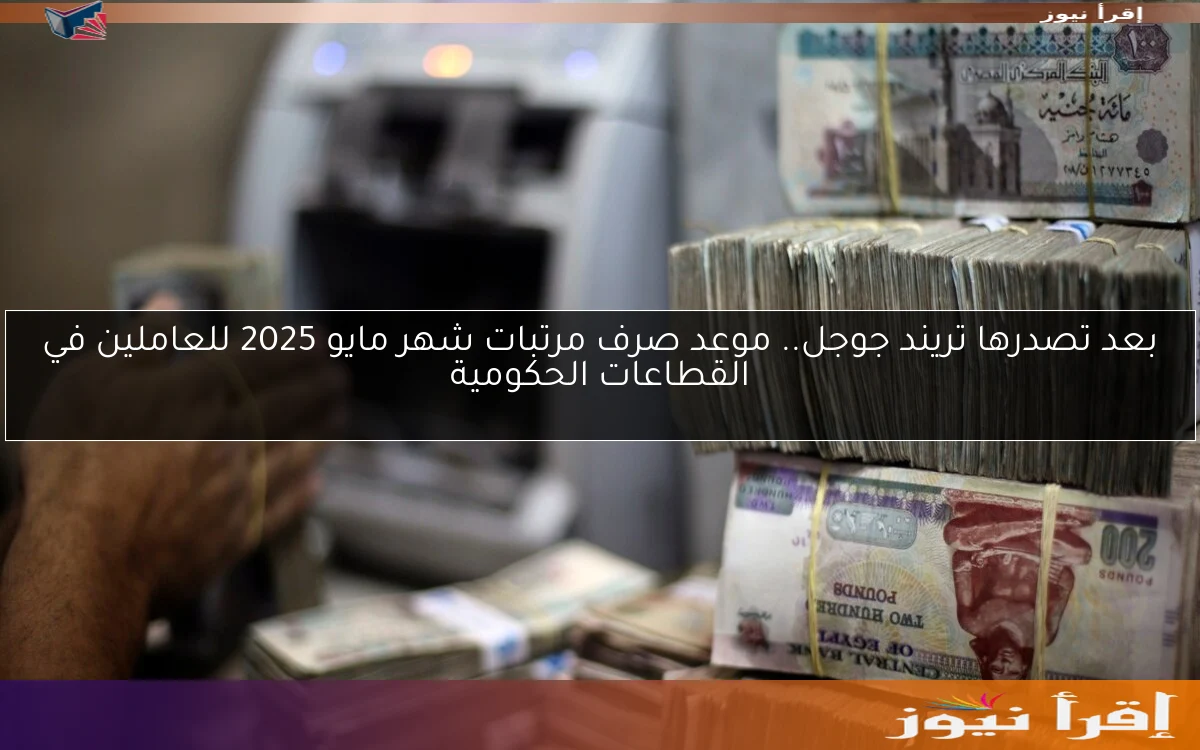 بعد تصدرها تريند جوجل.. موعد صرف مرتبات شهر مايو 2025 للعاملين في القطاعات الحكومية